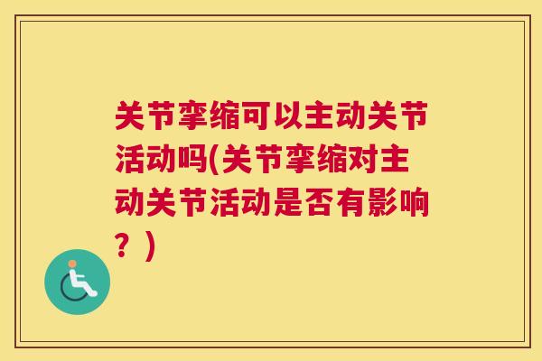 关节挛缩可以主动关节活动吗(关节挛缩对主动关节活动是否有影响？)