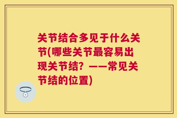 关节结合多见于什么关节(哪些关节最容易出现关节结?——常见关节结的位置)