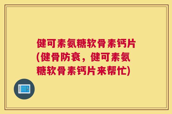 健可素氨糖软骨素钙片(健骨防衰,健可素氨糖软骨素钙片来帮忙) 健可素氨糖软骨素钙片(健骨防衰,健可素氨糖软骨素钙片来帮忙)