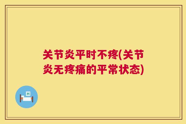 关节炎平时不疼(关节炎无疼痛的平常状态)