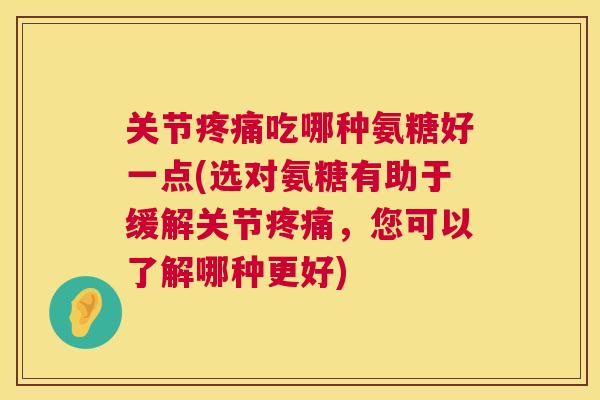 关节疼痛吃哪种氨糖好一点(选对氨糖有助于缓解关节疼痛,您可以了解哪种更好)