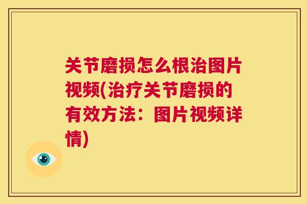 关节磨损怎么根治图片视频(治疗关节磨损的有效方法:图片视频详情)