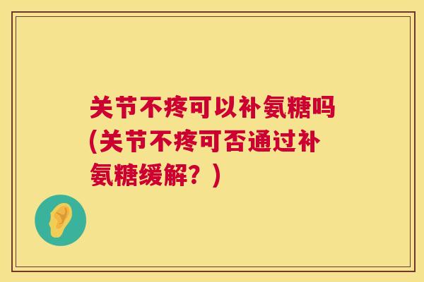 关节不疼可以补氨糖吗(关节不疼可否通过补氨糖缓解？)