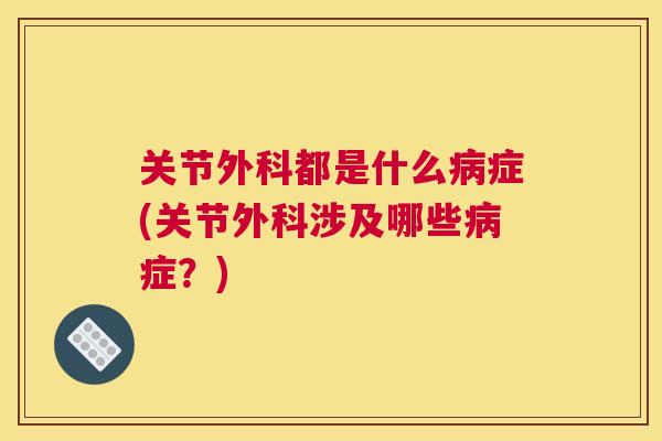 关节外科都是什么病症(关节外科涉及哪些病症？)