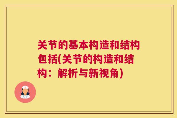 关节的基本构造和结构包括(关节的构造和结构：解析与新视角)
