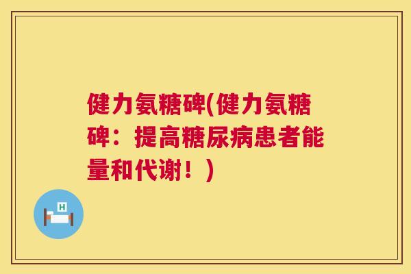 健力氨糖碑(健力氨糖碑:提高患者能量和代谢!) 健力氨糖碑(健力氨糖碑:提高患者能量和代谢!)
