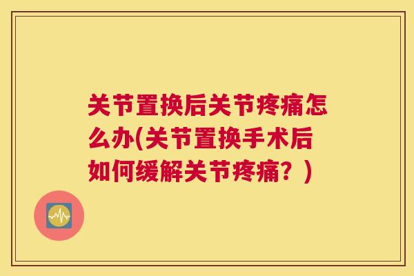 关节置换后关节疼痛怎么办(关节置换手术后如何缓解关节疼痛?)