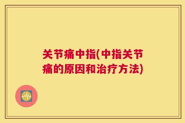 关节痛中指(中指关节痛的原因和治疗方法)