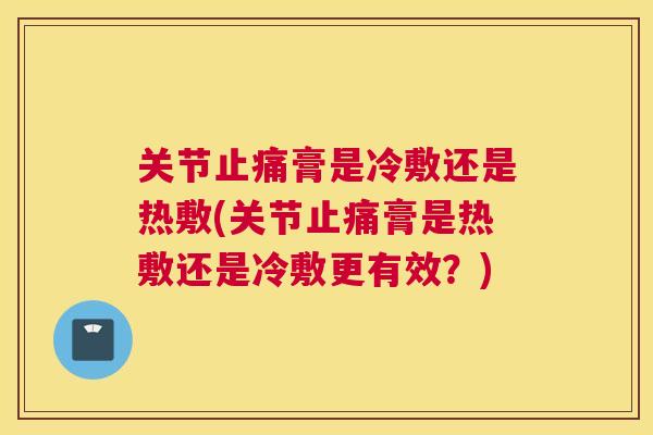 关节膏是冷敷还是热敷(关节膏是热敷还是冷敷更有效？)
