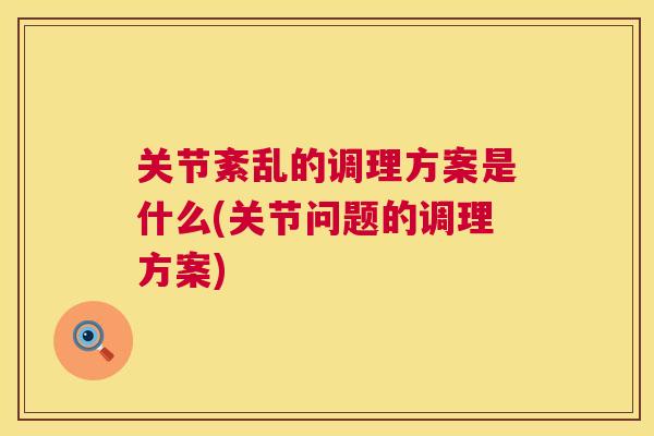 关节紊乱的调理方案是什么(关节问题的调理方案) 关节紊乱的调理方案是什么(关节问题的调理方案)