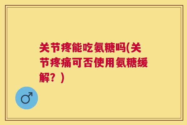 关节疼能吃氨糖吗(关节疼痛可否使用氨糖缓解？)