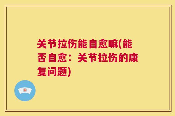 关节拉伤能自愈嘛(能否自愈:关节拉伤的康复问题)