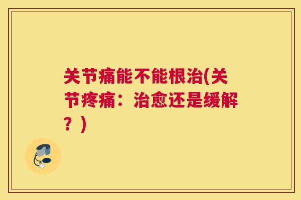 关节痛能不能根(关节:愈还是缓解?) 关节痛能不能根(关节:愈还是缓解?)