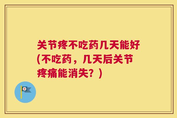 关节疼不吃药几天能好(不吃药，几天后关节疼痛能消失？)