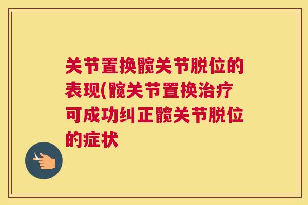 关节置换髋关节脱位的表现(髋关节置换治疗可成功纠正髋关节脱位的症状