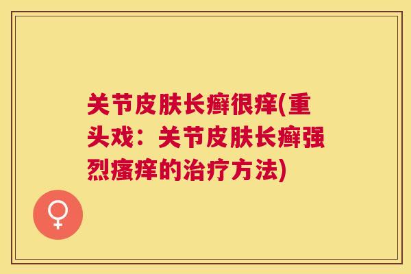 关节皮肤长癣很痒(重头戏:关节皮肤长癣强烈瘙痒的治疗方法)