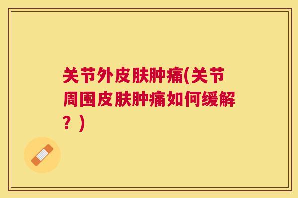 关节外皮肤肿痛(关节周围皮肤肿痛如何缓解?)