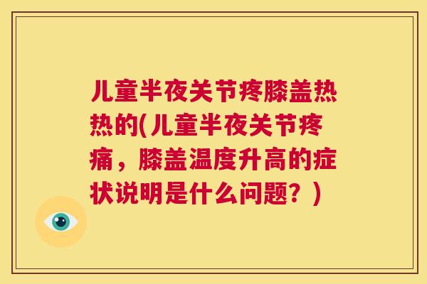 儿童半夜关节疼膝盖热热的(儿童半夜关节疼痛,膝盖温度升高的症状说明是什么问题?)