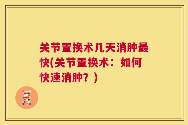关节置换术几天消肿最快(关节置换术:如何快速消肿?)