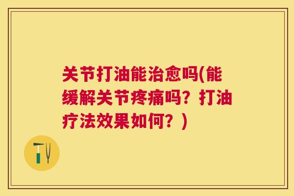 关节打油能治愈吗(能缓解关节疼痛吗？打油疗法效果如何？)