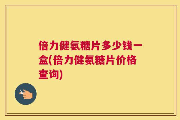 倍力健氨糖片多少钱一盒(倍力健氨糖片价格查询)
