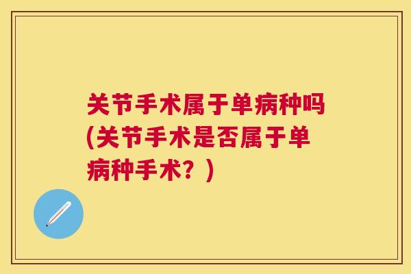 关节手术属于单病种吗(关节手术是否属于单病种手术？)