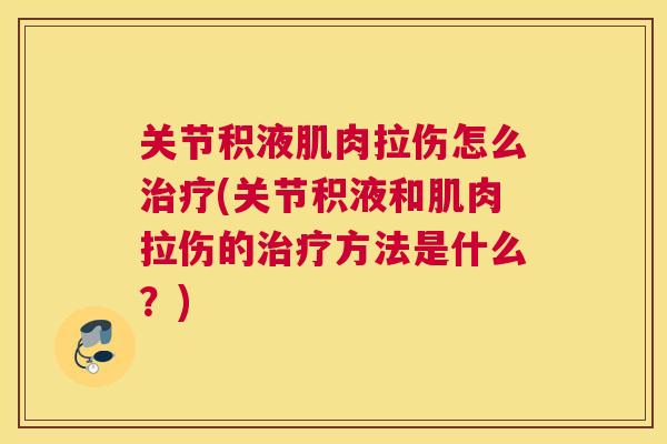 关节积液肌肉拉伤怎么治疗(关节积液和肌肉拉伤的治疗方法是什么?)