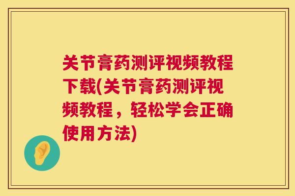 关节膏药测评视频教程下载(关节膏药测评视频教程,轻松学会正确使用方法) 关节膏药测评视频教程下载(关节膏药测评视频教程,轻松学会正确使用方法)