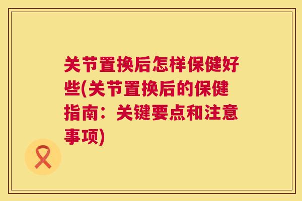 关节置换后怎样保健好些(关节置换后的保健指南:关键要点和注意事项)