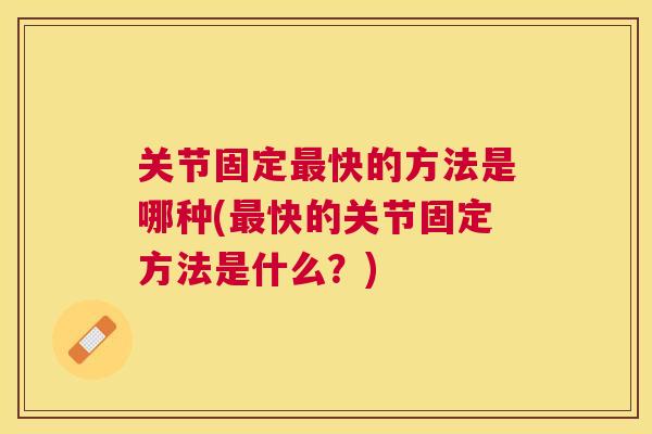 关节固定快的方法是哪种(快的关节固定方法是什么?) 关节固定快的方法是哪种(快的关节固定方法是什么?)