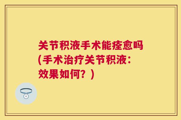 关节积液手术能痊愈吗(手术治疗关节积液:效果如何?)