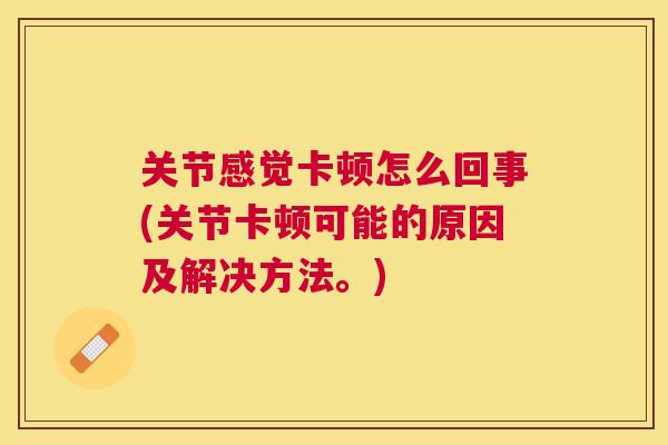 关节感觉卡顿怎么回事(关节卡顿可能的原因及解决方法。) 关节感觉卡顿怎么回事(关节卡顿可能的原因及解决方法。)