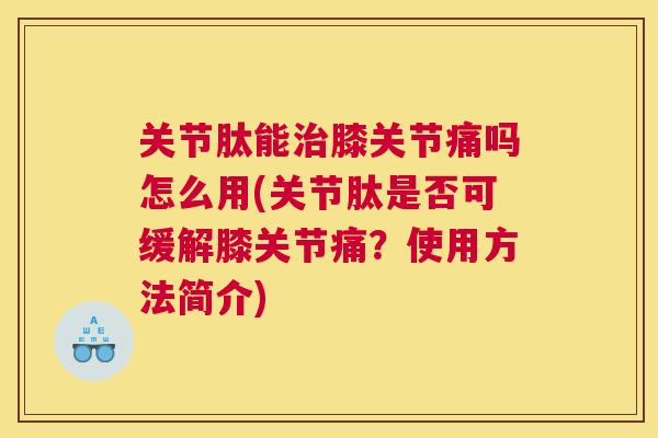 关节肽能膝关节痛吗怎么用(关节肽是否可缓解膝关节痛？使用方法简介)