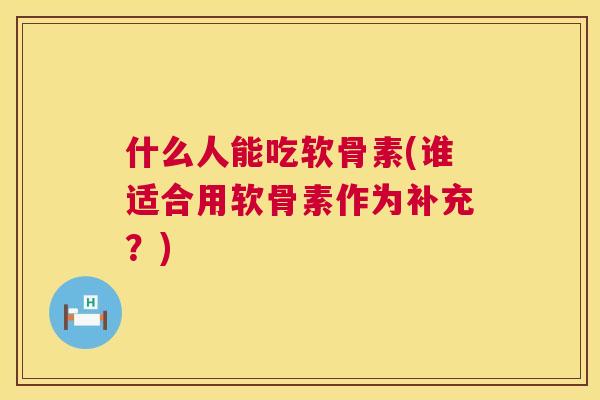 什么人能吃软骨素(谁适合用软骨素作为补充?)