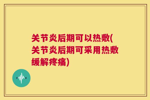 关节炎后期可以热敷(关节炎后期可采用热敷缓解疼痛)