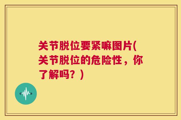 关节脱位要紧嘛图片(关节脱位的危险性，你了解吗？)