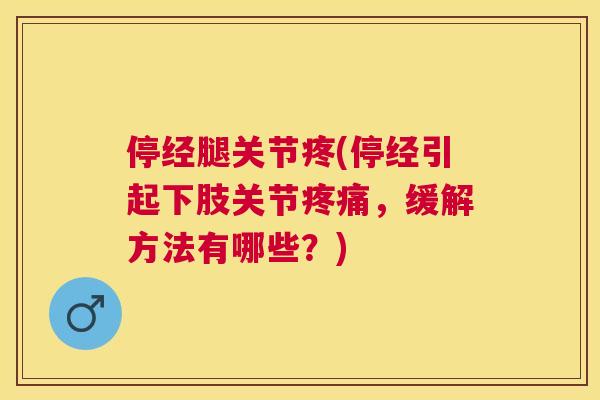 停经腿关节疼(停经引起下肢关节疼痛，缓解方法有哪些？)