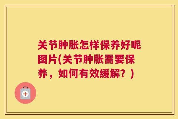 关节怎样保养好呢图片(关节需要保养,如何有效缓解?) 关节怎样保养好呢图片(关节需要保养,如何有效缓解?)