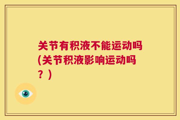 关节有积液不能运动吗(关节积液影响运动吗?) 关节有积液不能运动吗(关节积液影响运动吗?)