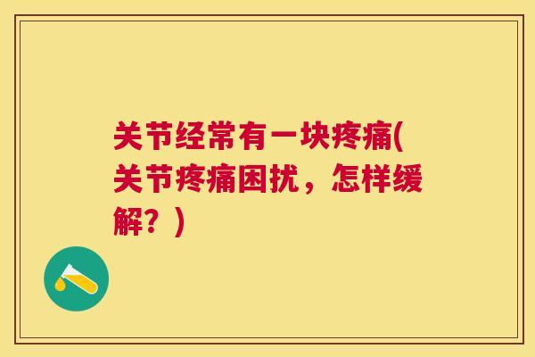 关节经常有一块(关节困扰,怎样缓解?) 关节经常有一块(关节困扰,怎样缓解?)