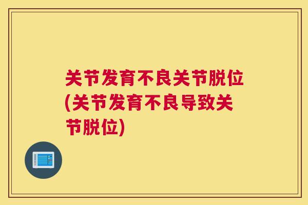 关节发育不良关节脱位(关节发育不良导致关节脱位) 关节发育不良关节脱位(关节发育不良导致关节脱位)
