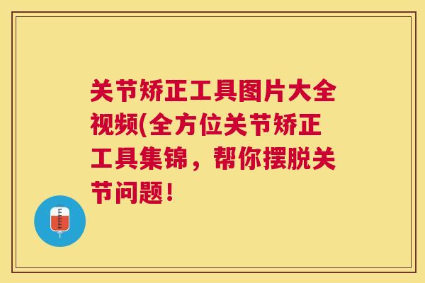 关节矫正工具图片大全视频(全方位关节矫正工具集锦,帮你摆脱关节问题! 关节矫正工具图片大全视频(全方位关节矫正工具集锦,帮你摆脱关节问题!