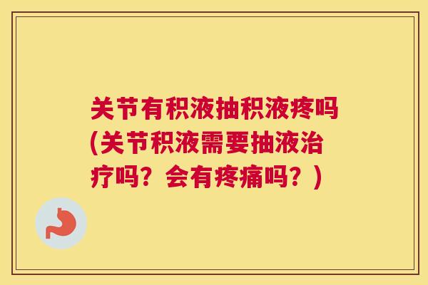 关节有积液抽积液疼吗(关节积液需要抽液吗？会有吗？)