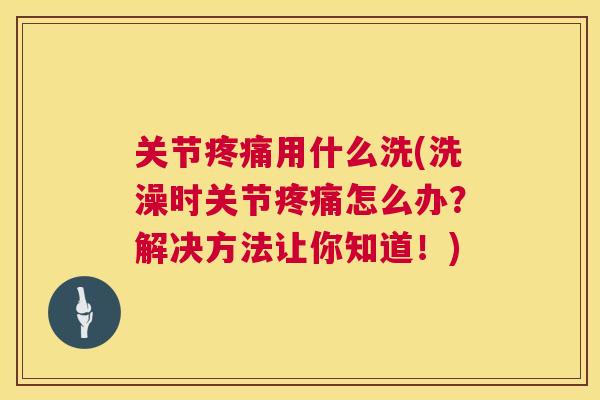 关节用什么洗(洗澡时关节怎么办?解决方法让你知道!) 关节用什么洗(洗澡时关节怎么办?解决方法让你知道!)