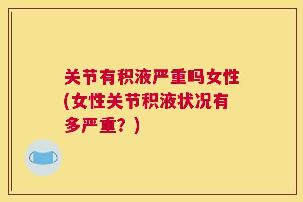 关节有积液严重吗女性(女性关节积液状况有多严重？)