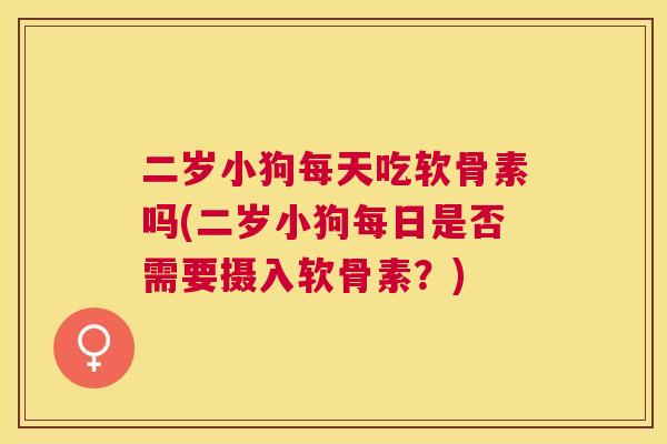 二岁小狗每天吃软骨素吗(二岁小狗每日是否需要摄入软骨素?) 二岁小狗每天吃软骨素吗(二岁小狗每日是否需要摄入软骨素?)
