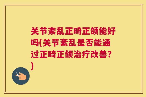 关节紊乱正畸正颌能好吗(关节紊乱是否能通过正畸正颌治疗改善？)