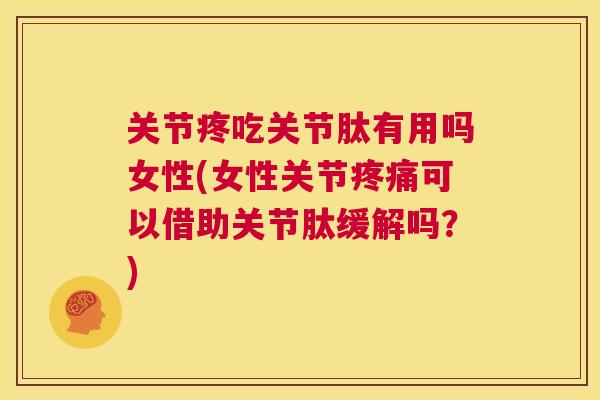 关节疼吃关节肽有用吗女性(女性关节可以借助关节肽缓解吗？)