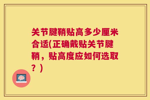 关节腱鞘贴高多少厘米合适(正确戴贴关节腱鞘,贴高度应如何选取?)