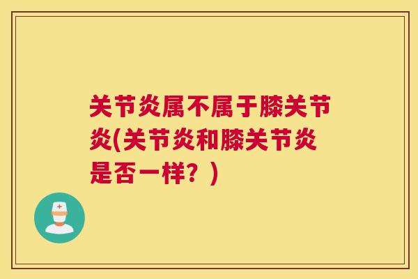 关节炎属不属于膝关节炎(关节炎和膝关节炎是否一样?)